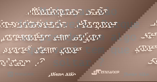 Mudanças são inevitáveis. Porque se prender em algo que você tem que soltar ?... Frase de Jhene Aiko.