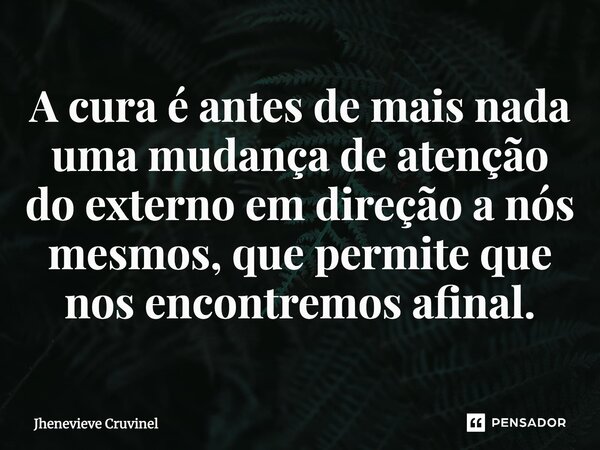 ⁠A cura é antes de mais nada uma mudança de atenção do externo em direção a nós mesmos, que permite que nos encontremos afinal.... Frase de Jhenevieve Cruvinel.