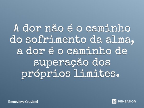 A dor não é o caminho do sofrimento da alma, a dor é o caminho de superação dos próprios limites. ⁠... Frase de Jhenevieve Cruvinel.