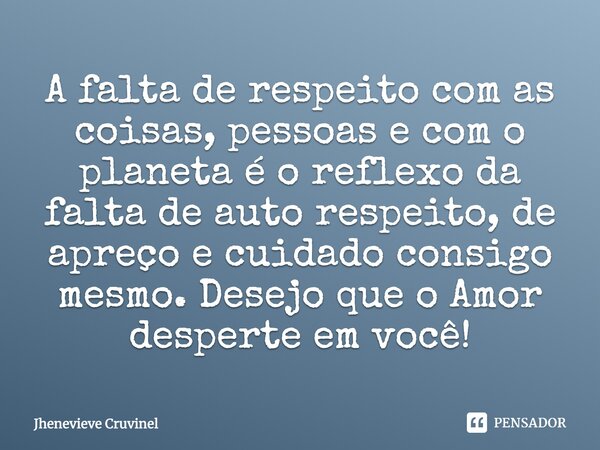⁠A falta de respeito com as coisas, pessoas e com o planeta é o reflexo da falta de auto respeito, de apreço e cuidado consigo mesmo. Desejo que o Amor desperte... Frase de Jhenevieve Cruvinel.
