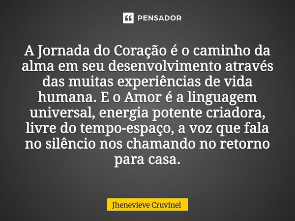 A Jornada do Coração é o caminho da alma em seu desenvolvimento através das muitas experiências de vida humana. E o Amor é a linguagem universal, energia poten... Frase de Jhenevieve Cruvinel.