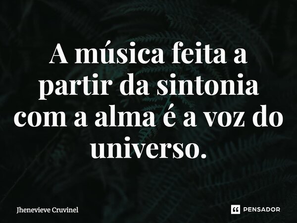 ⁠A música feita a partir da sintonia com a alma é a voz do universo.... Frase de Jhenevieve Cruvinel.