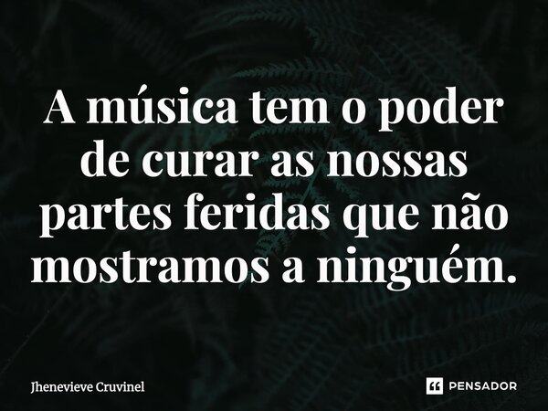 ⁠A música tem o poder de curar as nossas partes feridas que não mostramos a ninguém.... Frase de Jhenevieve Cruvinel.