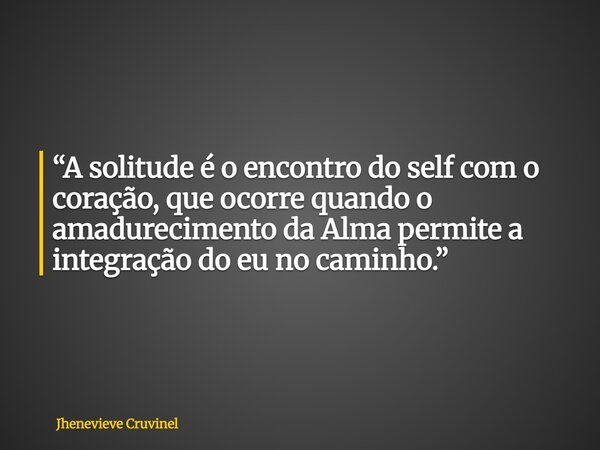 “A solitude é o encontro do self com o coração, que ocorre quando o amadurecimento da Alma permite a integração do eu no caminho.”... Frase de Jhenevieve Cruvinel.