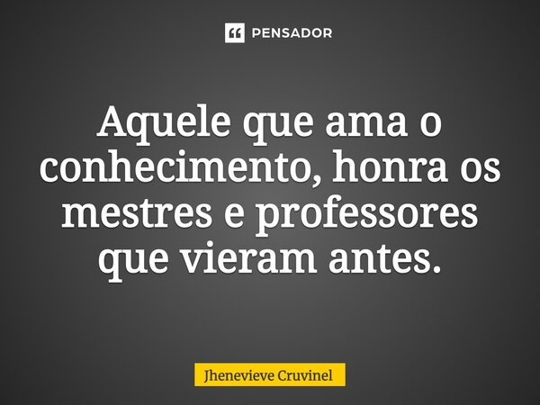 ⁠Aquele que ama o conhecimento, honra os mestres e professores que vieram antes.... Frase de Jhenevieve Cruvinel.