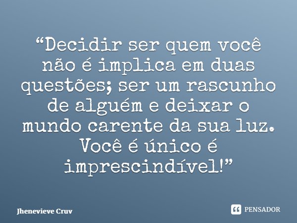⁠“Decidir ser quem você não é implica em duas questões; ser um rascunho de alguém e deixar o mundo carente da sua luz. Você é único é imprescindível!”... Frase de Jhenevieve Cruvinel.