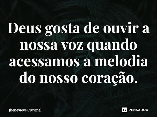 ⁠Deus gosta de ouvir a nossa voz quando acessamos a melodia do nosso coração.... Frase de Jhenevieve Cruvinel.
