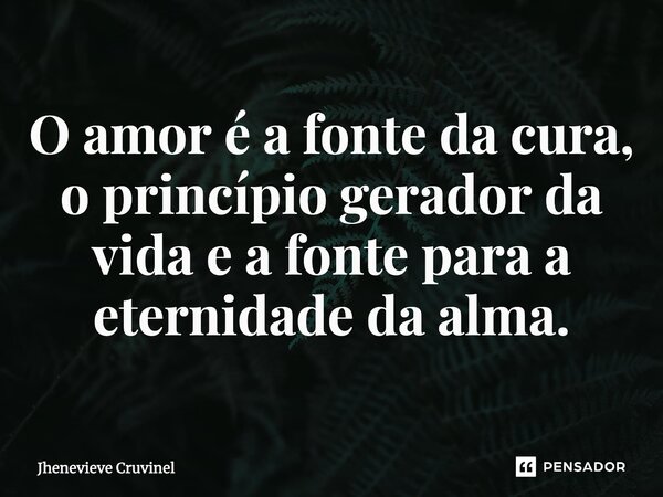 ⁠O amor é a fonte da cura, o princípio gerador da vida e a fonte para a eternidade da alma.... Frase de Jhenevieve Cruvinel.