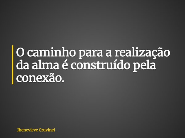 O caminho para a realização da alma é construído pela conexão.... Frase de Jhenevieve Cruvinel.