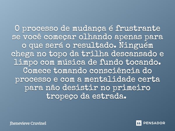 O processo de mudança é frustrante se você começar olhando apenas para o que será o resultado. Ninguém chega no topo da trilha descansado e limpo com música de ... Frase de Jhenevieve Cruvinel.