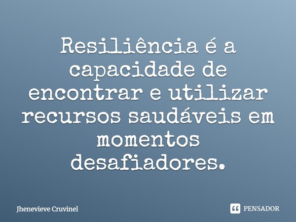 ⁠Resiliência é a capacidade de encontrar e utilizar recursos saudáveis em momentos desafiadores.... Frase de Jhenevieve Cruvinel.