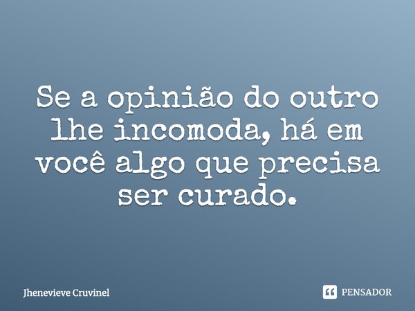 ⁠Se a opinião do outro lhe incomoda, há em você algo que precisa ser curado.... Frase de Jhenevieve Cruvinel.