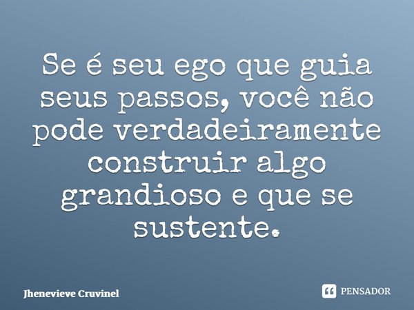 ⁠Se é seu ego que guia seus passos, você não pode verdadeiramente construir algo grandioso e que se sustente.... Frase de Jhenevieve Cruvinel.