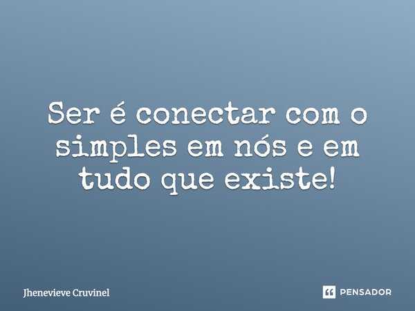 ⁠Ser é conectar com o simples em nós e em tudo que existe!... Frase de Jhenevieve Cruvinel.