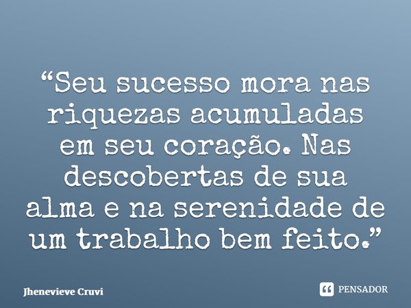 “⁠Seu sucesso mora nas riquezas acumuladas em seu coração. Nas descobertas de sua alma e na serenidade de um trabalho bem feito.”... Frase de Jhenevieve Cruvinel.