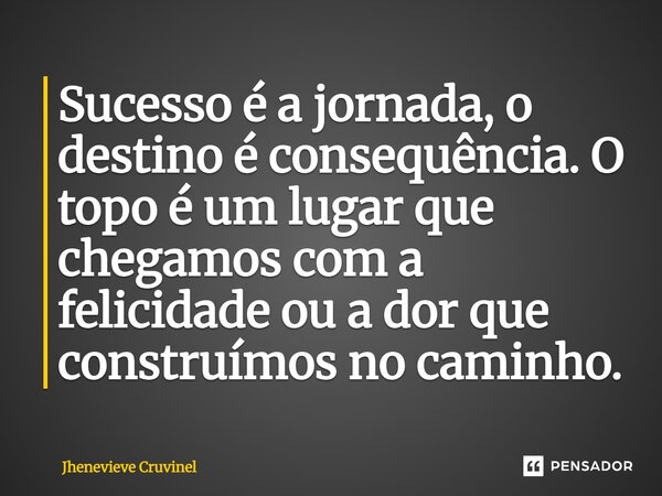 ⁠Sucesso é a jornada, o destino é consequência. O topo é um lugar que chegamos com a felicidade ou a dor que construímos no caminho.... Frase de Jhenevieve Cruvinel.