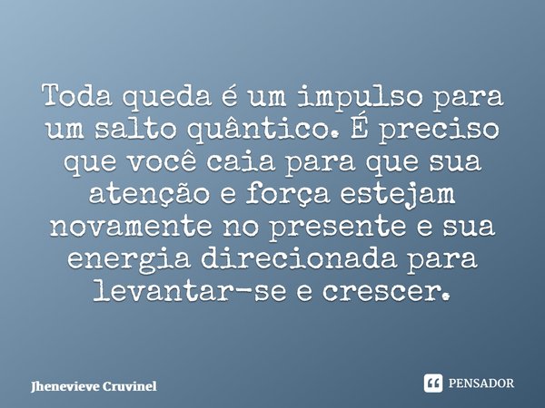 ⁠Toda queda é um impulso para um salto quântico. É preciso que você caia para que sua atenção e força estejam novamente no presente e sua energia direcionada pa... Frase de Jhenevieve Cruvinel.