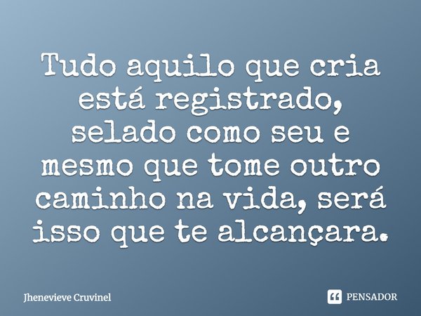 ⁠Tudo aquilo que cria está registrado, selado como seu e mesmo que tome outro caminho na vida, será isso que te alcançara.... Frase de Jhenevieve Cruvinel.