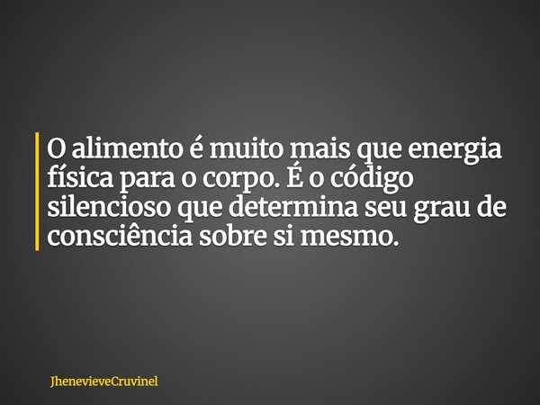 ⁠O alimento é muito mais que energia física para o corpo. É o código silencioso que determina seu grau de consciência sobre si mesmo.... Frase de JhenevieveCruvinel.