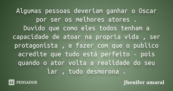 Algumas pessoas deveriam ganhar o Oscar por ser os melhores atores . Duvido que como eles todos tenham a capacidade de atoar na propria vida , ser protagonista ... Frase de Jhenifer Amaral.