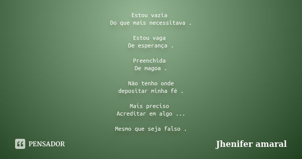 Estou vazia Do que mais necessitava . Estou vaga De esperança . Preenchida De magoa . Não tenho onde depositar minha fé . Mais preciso Acreditar em algo ... Mes... Frase de Jhenifer Amaral.