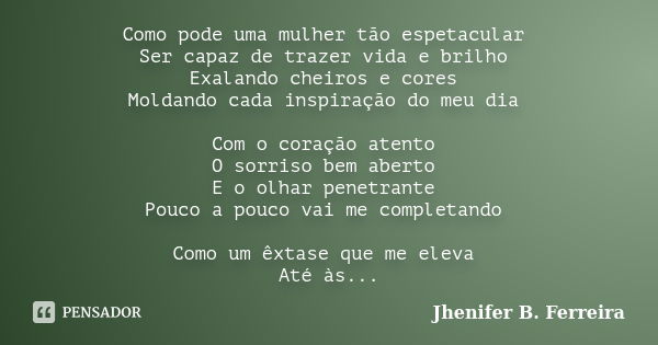 Como pode uma mulher tão espetacular Ser capaz de trazer vida e brilho Exalando cheiros e cores Moldando cada inspiração do meu dia Com o coração atento O sorri... Frase de Jhenifer B. Ferreira.