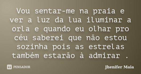 Vou sentar-me na praia e ver a luz da lua iluminar a orla e quando eu olhar pro céu saberei que não estou sozinha pois as estrelas também estarão à admirar .... Frase de Jhenifer Maia.