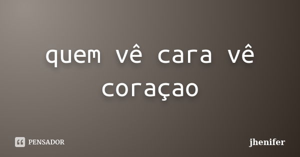 quem vê cara vê coraçao... Frase de jhenifer.