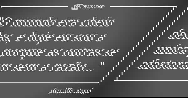 "O mundo era cheio delas, e hoje eu sou a unica porque as outras se afastaram sem a razão..."... Frase de Jheniffer Angel.