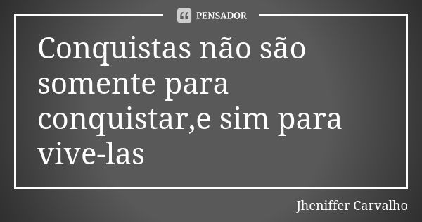 Conquistas não são somente para conquistar,e sim para vive-las... Frase de Jheniffer Carvalho.