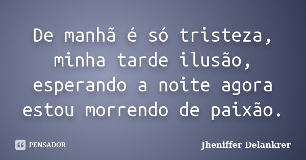 De manhã é só tristeza, minha tarde ilusão, esperando a noite agora estou morrendo de paixão.... Frase de Jheniffer Delankrer.