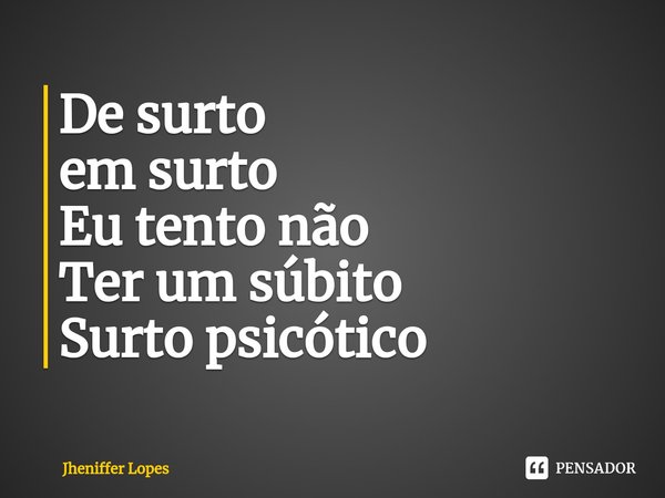 ⁠De surto
em surto
Eu tento não
Ter um súbito
Surto psicótico... Frase de Jheniffer Lopes.