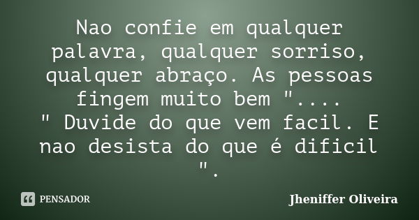 Nao confie em qualquer palavra, qualquer sorriso, qualquer abraço. As pessoas fingem muito bem ".... " Duvide do que vem facil. E nao desista do que é... Frase de Jheniffer Oliveira.