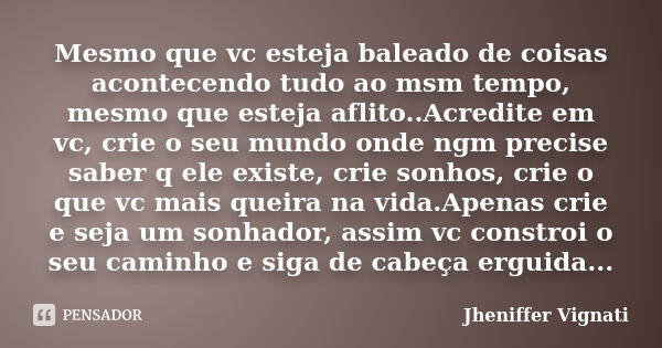 Mesmo que vc esteja baleado de coisas acontecendo tudo ao msm tempo, mesmo que esteja aflito..Acredite em vc, crie o seu mundo onde ngm precise saber q ele exis... Frase de Jheniffer Vignati.