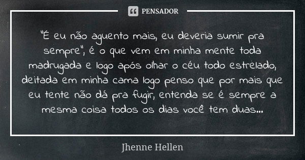 "É eu não aguento mais, eu deveria sumir pra sempre", é o que vem em minha mente toda madrugada e logo após olhar o céu todo estrelado, deitada em min... Frase de Jhenne Hellen.