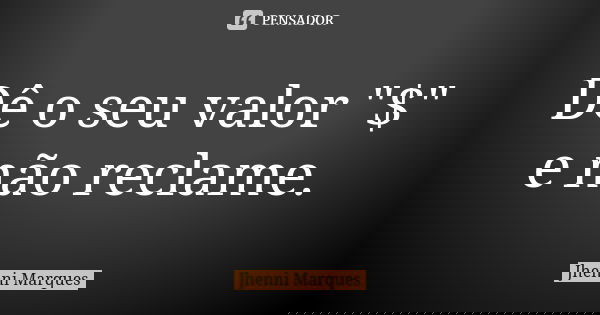 Dê o seu valor "$" e não reclame.... Frase de Jhenni Marques.