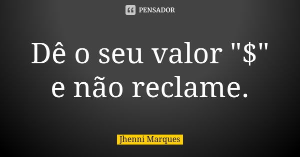 Dê o seu valor "$" e não reclame.... Frase de Jhenni Marques.