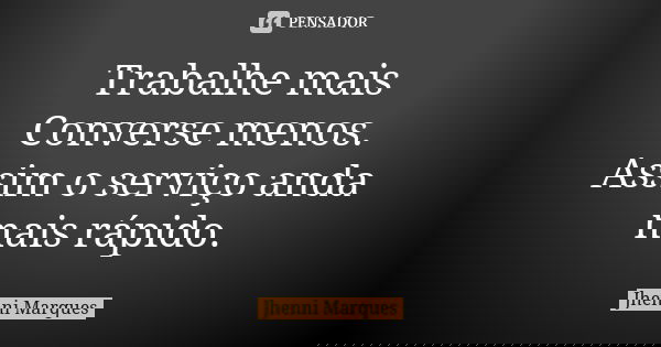 Trabalhe mais Converse menos. Assim o serviço anda mais rápido.... Frase de Jhenni Marques.