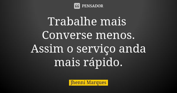 Trabalhe mais Converse menos. Assim o serviço anda mais rápido.... Frase de Jhenni Marques.