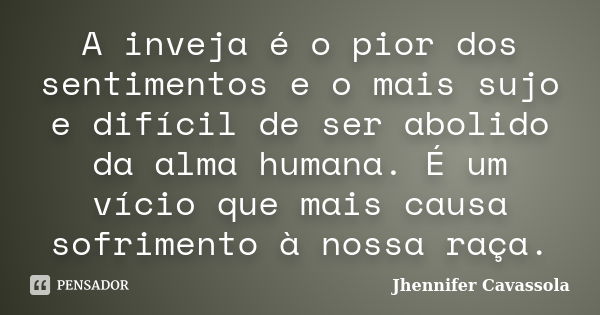 A inveja é o pior dos sentimentos e o mais sujo e difícil de ser abolido da alma humana. É um vício que mais causa sofrimento à nossa raça.... Frase de Jhennifer Cavassola.