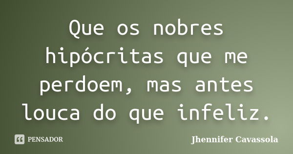 Que os nobres hipócritas que me perdoem, mas antes louca do que infeliz.... Frase de Jhennifer Cavassola.