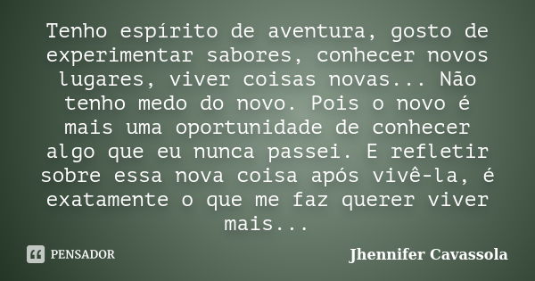 Tenho espírito de aventura, gosto de experimentar sabores, conhecer novos lugares, viver coisas novas... Não tenho medo do novo. Pois o novo é mais uma oportuni... Frase de Jhennifer Cavassola.