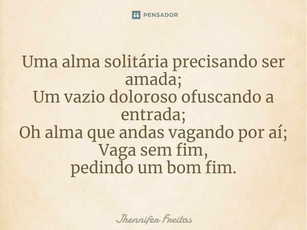 ⁠Uma alma solitária precisando ser amada; Um vazio doloroso ofuscando a entrada; Oh alma que andas vagando por aí; Vaga sem fim, pedindoumbomfim.... Frase de Jhennifer Freitas.