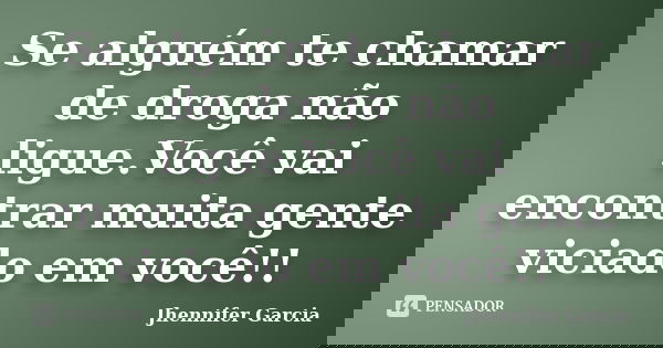 Se alguém te chamar de droga não ligue.Você vai encontrar muita gente viciado em você!!... Frase de Jhennifer Garcia.