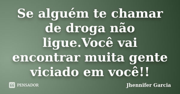 Se alguém te chamar de droga não ligue.Você vai encontrar muita gente viciado em você!!... Frase de Jhennifer Garcia.