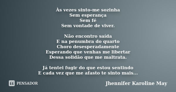 Às vezes sinto-me sozinha Sem esperança Sem fé Sem vontade de viver. Não encontro saída E na penumbra do quarto Choro desesperadamente Esperando que venhas me l... Frase de Jhennifer Karoline May.