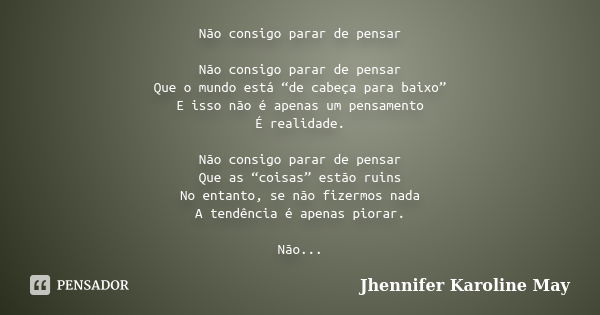 Não consigo parar de pensar Não consigo parar de pensar Que o mundo está “de cabeça para baixo” E isso não é apenas um pensamento É realidade. Não consigo parar... Frase de Jhennifer Karoline May.