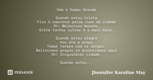 Ode à Campo Grande Quando estou triste Fico à caminhar pelas ruas da cidade Oh! Majestosa morena. Entre tantas outras é a mais bela. Quando estou alegre Vou até... Frase de Jhennifer Karoline May.