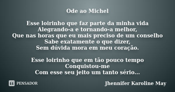 Ode ao Michel Esse loirinho que faz parte da minha vida Alegrando-a e tornando-a melhor, Que nas horas que eu mais preciso de um conselho Sabe exatamente o que ... Frase de Jhennifer Karoline May.