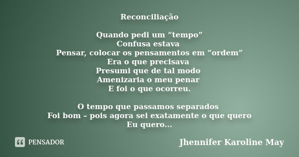 Reconciliação Quando pedi um “tempo” Confusa estava Pensar, colocar os pensamentos em “ordem” Era o que precisava Presumi que de tal modo Amenizaria o meu penar... Frase de Jhennifer Karoline May.